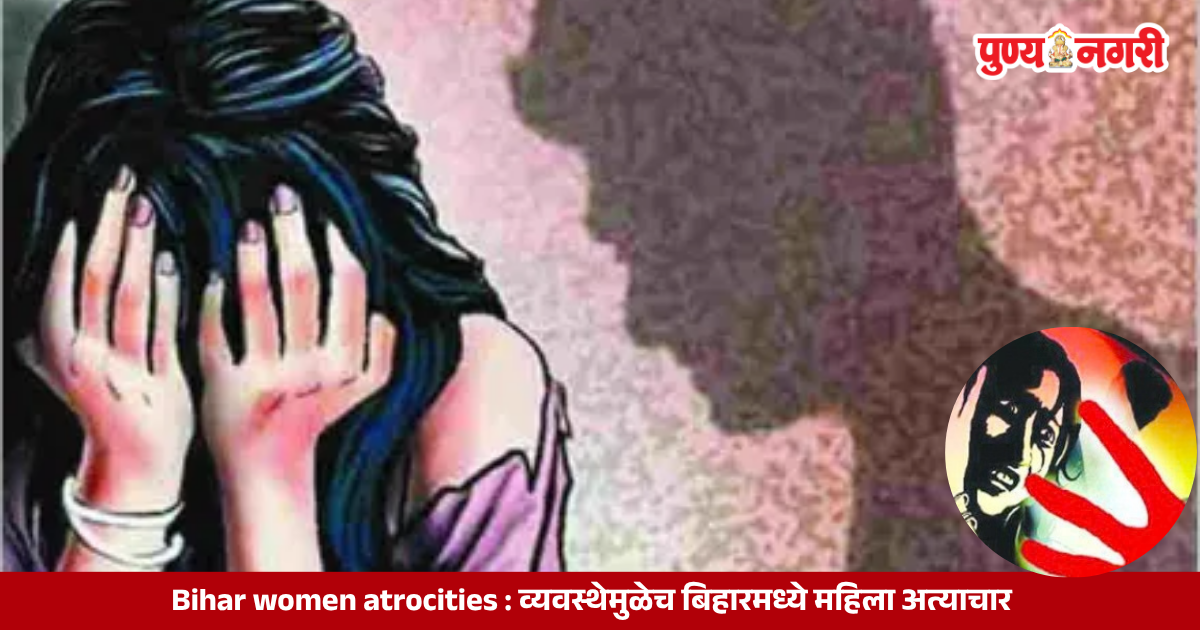Bihar Women Atrocities व्यवस्थेमुळेच बिहारमध्ये महिला अत्याचार