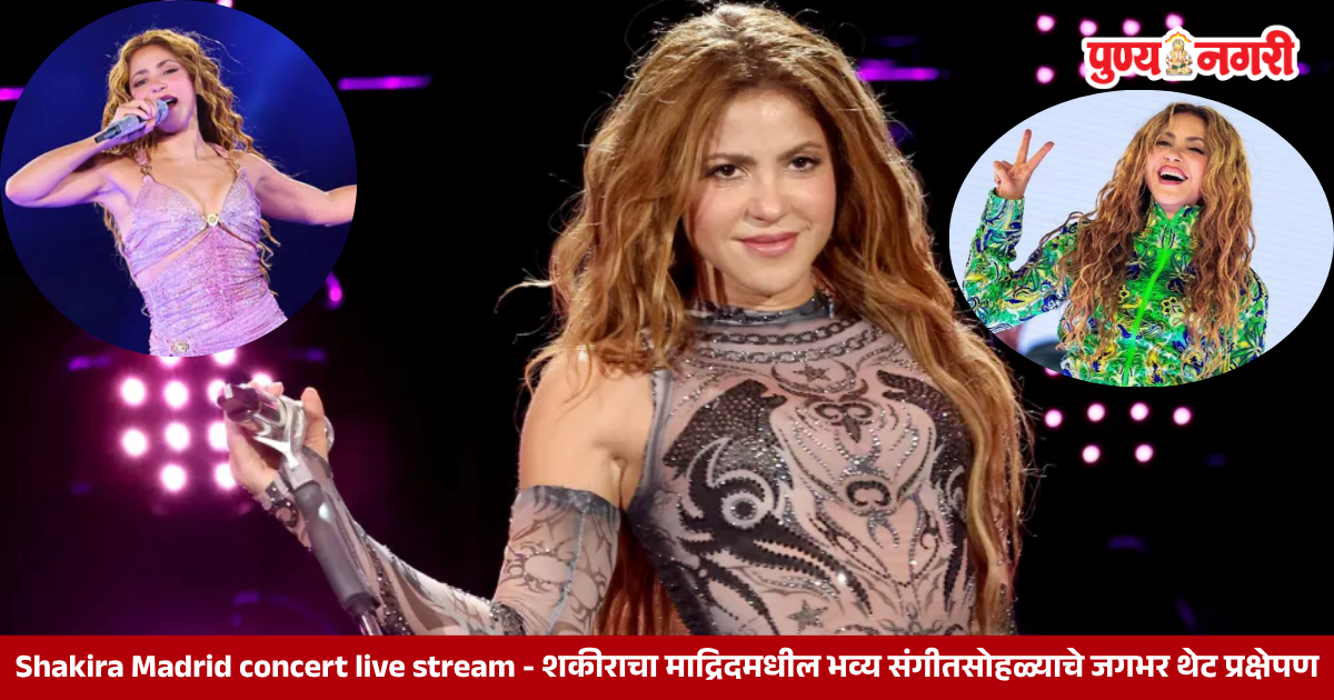 Shakira Madrid concert live stream - शकीराचा माद्रिदमधील भव्य संगीतसोहळ्याचे जगभर थेट प्रक्षेपण